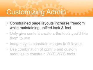 Customizing Admin
Features layouts increase freedom
• Constrained page
  while maintaining unified look & feel
• Only give content creators the tools you’d like
  them to use
• Image styles constrain images to fit layout
• Use combination of contrib and custom
  modules to constrain WYSIWYG tools
 