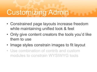 Customizing Admin
Features layouts increase freedom
• Constrained page
  while maintaining unified look & feel
• Only give content creators the tools you’d like
  them to use
• Image styles constrain images to fit layout
• Use combination of contrib and custom
  modules to constrain WYSIWYG tools
 