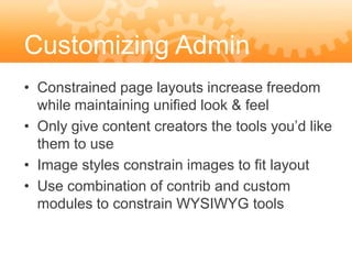 Customizing Admin
Features layouts increase freedom
• Constrained page
  while maintaining unified look & feel
• Only give content creators the tools you’d like
  them to use
• Image styles constrain images to fit layout
• Use combination of contrib and custom
  modules to constrain WYSIWYG tools
 