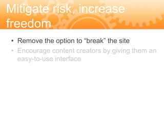 Mitigate risk, increase
freedom
• Remove the option to “break” the site
• Encourage content creators by giving them an
  easy-to-use interface
 