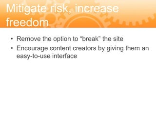 Mitigate risk, increase
freedom
• Remove the option to “break” the site
• Encourage content creators by giving them an
  easy-to-use interface
 