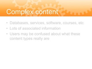 Complex content
• Databases, services, software, courses, etc
• Lots of associated information
• Users may be confused about what these
  content types really are
 