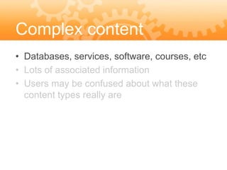 Complex content
• Databases, services, software, courses, etc
• Lots of associated information
• Users may be confused about what these
  content types really are
 
