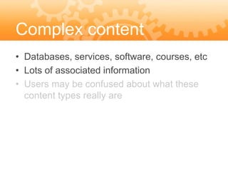 Complex content
• Databases, services, software, courses, etc
• Lots of associated information
• Users may be confused about what these
  content types really are
 