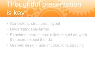 Thoughtful presentation
is key
• Consistent, structured layout
• Understandable terms
• Expected interactions: a link should do what
  the users expect it to do
• Graphic design: use of color, font, spacing
 