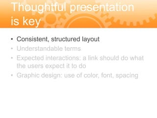 Thoughtful presentation
is key
• Consistent, structured layout
• Understandable terms
• Expected interactions: a link should do what
  the users expect it to do
• Graphic design: use of color, font, spacing
 