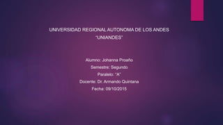 UNIVERSIDAD REGIONAL AUTONOMA DE LOS ANDES
“UNIANDES”
Alumno: Johanna Proaño
Semestre: Segundo
Paralelo: “A”
Docente: Dr. Armando Quintana
Fecha: 09/10/2015
 
