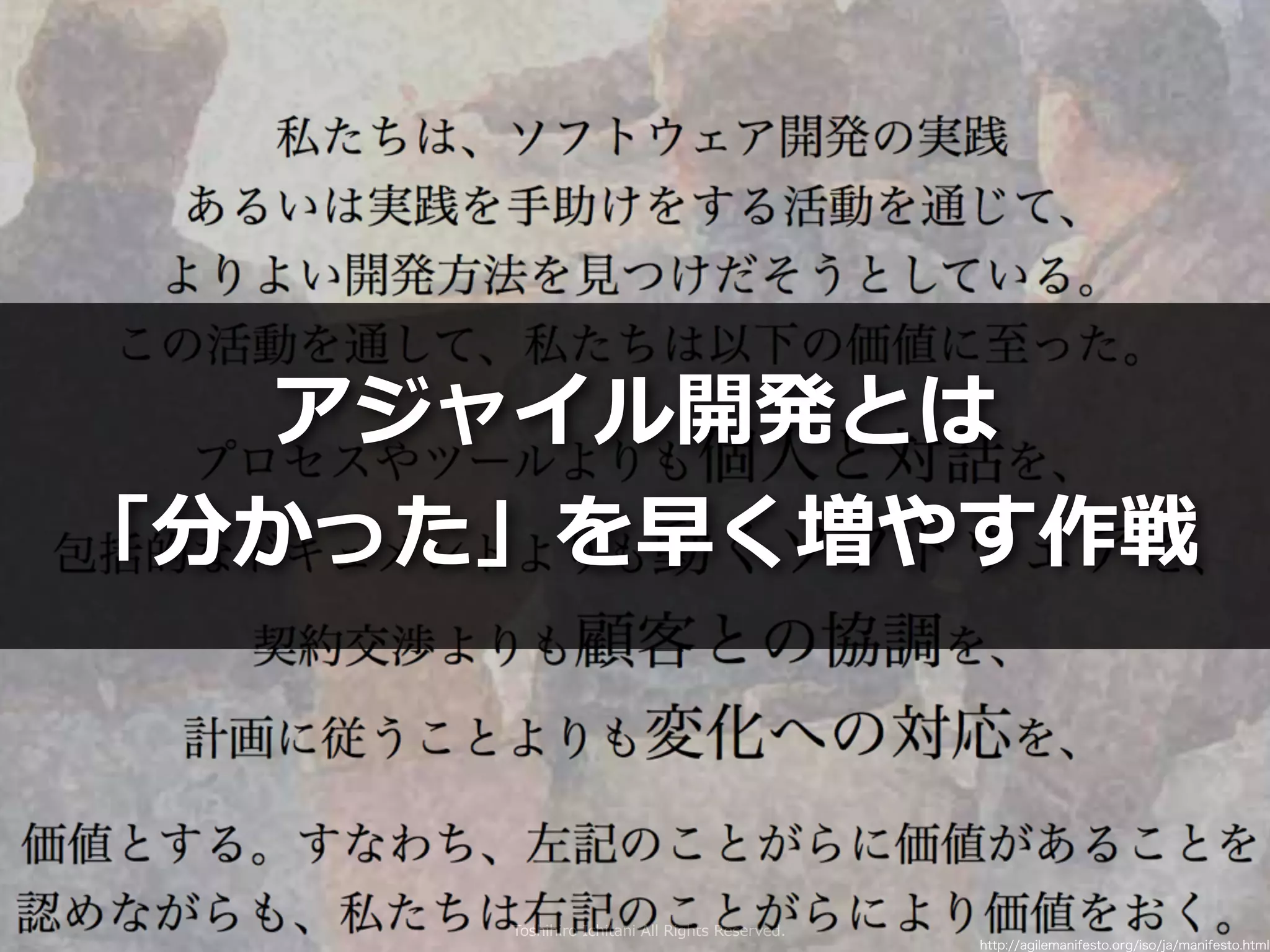 Toshihiro Ichitani All Rights Reserved.
http://agilemanifesto.org/iso/ja/manifesto.html
アジャイル開発とは
「分かった」を早く増やす作戦
 