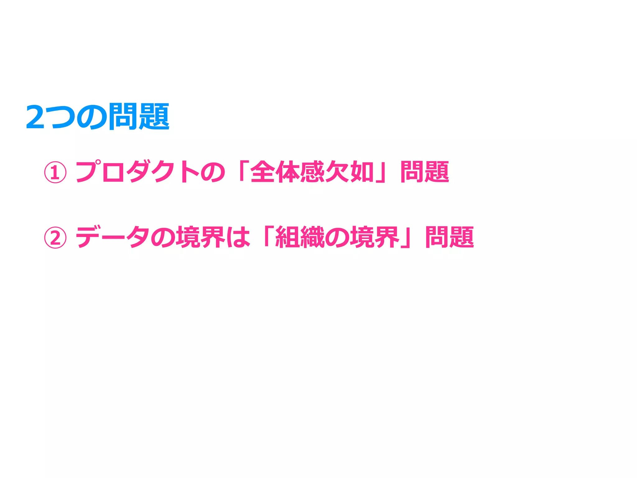 2つの問題
① プロダクトの「全体感⽋如」問題
② データの境界は「組織の境界」問題
 