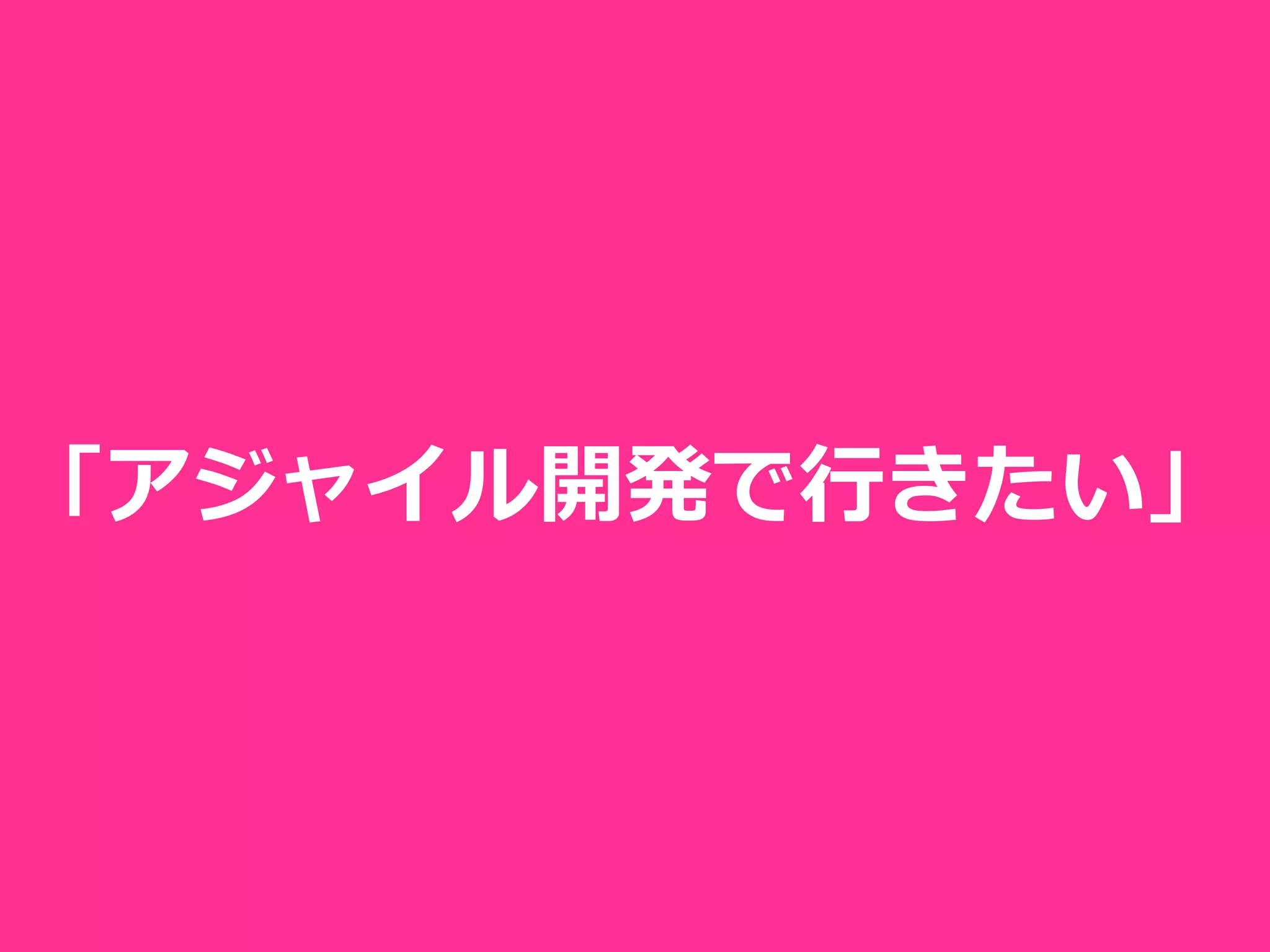 「アジャイル開発で⾏きたい」
 