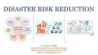 DISASTER RISK REDUCTION
Dr Fayaz A. Malla
Assistant Professor, Environmental Sciences
Higher Education Department, Govt. of J&K
Email: nami.fayaz@gmail.com
 