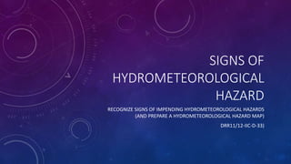 SIGNS OF
HYDROMETEOROLOGICAL
HAZARD
RECOGNIZE SIGNS OF IMPENDING HYDROMETEOROLOGICAL HAZARDS
(AND PREPARE A HYDROMETEOROLOGICAL HAZARD MAP)
DRR11/12-IIC-D-33)
 