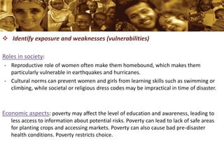 Identify exposure and weaknesses (vulnerabilities)
Roles in society:
- Reproductive role of women often make them homebo...