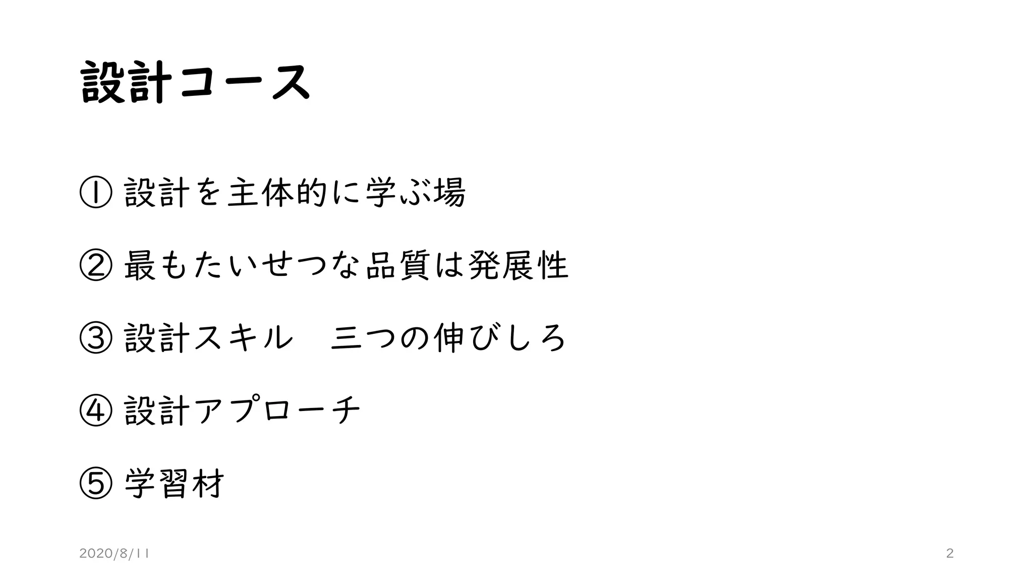 設計コース
① 設計を主体的に学ぶ場
② 最もたいせつな品質は発展性
③ 設計スキル 三つの伸びしろ
④ 設計アプローチ
⑤ 学習材
2020/8/11 2
 