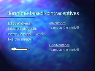 Hormone-based contraceptives
Depo-Provera:
injected progestin
every 12 weeks; works
like the minipill
Advantages:
*same as the minipill
Disadvantages:
*same as the minipill
 
