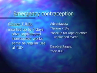 Emergency contraception
Copper-T IUD:
inserted up to 7 days
after unprotected
intercourse; works
same as regular use
of IUD
Advantages:
*failure <1%
*backup for rape or other
unplanned event
Disadvantages:
*see IUD
 