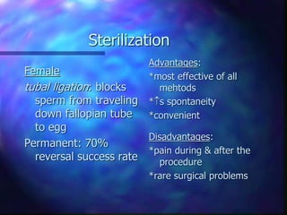 Sterilization
Female
tubal ligation: blocks
sperm from traveling
down fallopian tube
to egg
Permanent: 70%
reversal success rate
Advantages:
*most effective of all
mehtods
*s spontaneity
*convenient
Disadvantages:
*pain during & after the
procedure
*rare surgical problems
 