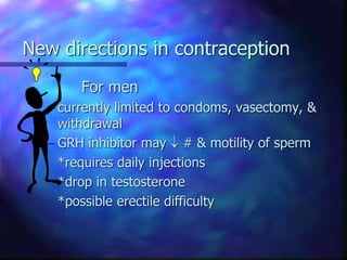New directions in contraception
For men
– currently limited to condoms, vasectomy, &
withdrawal
– GRH inhibitor may  # & motility of sperm
*requires daily injections
*drop in testosterone
*possible erectile difficulty
 