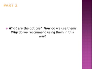  What are the options? How do we use them?
Why do we recommend using them in this
way?
 