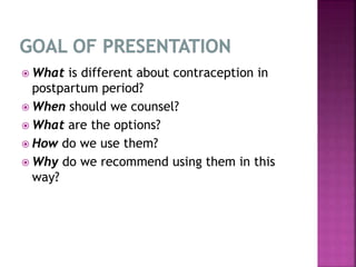  What is different about contraception in
postpartum period?
 When should we counsel?
 What are the options?
 How do we use them?
 Why do we recommend using them in this
way?
 