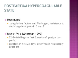  Physiology
 coagulation factors and fibrinogen, resistance to
anti-coagulants protein C and S
 Risk of VTE (Gherman 1999)
 22-84-fold high in first 6 weeks of postpartum
period
 greatest in first 21 days, after which risk sharply
drops off
 