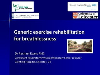 Generic exercise rehabilitation
for breathlessness
Dr Rachael Evans PhD
Consultant Respiratory Physician/Honorary Senior Lecturer
Glenfield Hospital, Leicester, UK
 