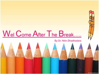 Wel Come After The Break…..
By Dr. Nitin Dhadhodara
 