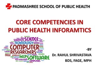 PADMASHREE SCHOOL OF PUBLIC HEALTH
CORE COMPETENCIES IN
PUBLIC HEALTH INFORAMTICS
-BY
Dr. RAHUL SHRIVASTAVA
BDS, FAGE, MPH
 
