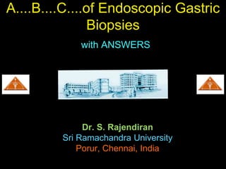 A....B....C....of Endoscopic Gastric
Biopsies
Dr. S. Rajendiran
Sri Ramachandra University
Porur, Chennai, India
with ANSWERS
 