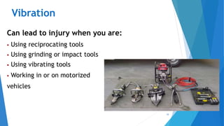 10
Vibration
Can lead to injury when you are:
 Using reciprocating tools
 Using grinding or impact tools
 Using vibrating tools
 Working in or on motorized
vehicles
 