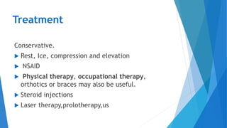 Treatment
Conservative.
 Rest, Ice, compression and elevation
 NSAID
 Physical therapy, occupational therapy,
orthotics or braces may also be useful.
 Steroid injections
 Laser therapy,prolotherapy,us
 
