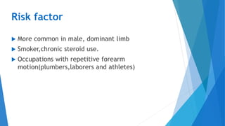 Risk factor
 More common in male, dominant limb
 Smoker,chronic steroid use.
 Occupations with repetitive forearm
motion(plumbers,laborers and athletes)
 