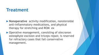 Treatment
 Nonoperative activity modification, nonsteroidal
anti-inflammatory medications, and physical
therapy for stretching and ROM ex
 Operative management, consisting of olecranon
osteophyte excision and triceps repair, is reserved
for refractory cases that fail conservative
management.
 