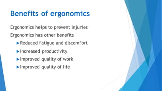 Benefits of ergonomics
Ergonomics helps to prevent injuries
Ergonomics has other benefits
Reduced fatigue and discomfort
Increased productivity
Improved quality of work
Improved quality of life
 