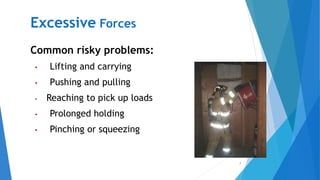 7
Excessive Forces
Common risky problems:
• Lifting and carrying
• Pushing and pulling
• Reaching to pick up loads
• Prolonged holding
• Pinching or squeezing
 