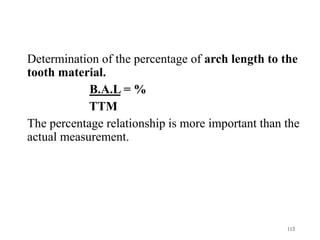 Determination of the percentage of arch length to the
tooth material.
B.A.L = %
TTM
The percentage relationship is more important than the
actual measurement.
112
 
