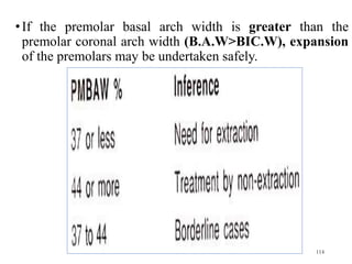 •If the premolar basal arch width is greater than the
premolar coronal arch width (B.A.W>BIC.W), expansion
of the premolars may be undertaken safely.
114
 