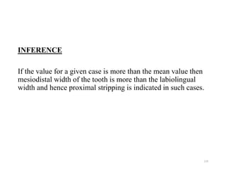 INFERENCE
If the value for a given case is more than the mean value then
mesiodistal width of the tooth is more than the labiolingual
width and hence proximal stripping is indicated in such cases.
119
 