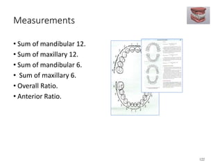 Measurements
122
• Sum of mandibular 12.
• Sum of maxillary 12.
• Sum of mandibular 6.
• Sum of maxillary 6.
• Overall Ratio.
• Anterior Ratio.
 