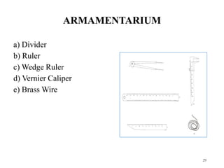 ARMAMENTARIUM
a) Divider
b) Ruler
c) Wedge Ruler
d) Vernier Caliper
e) Brass Wire
29
 