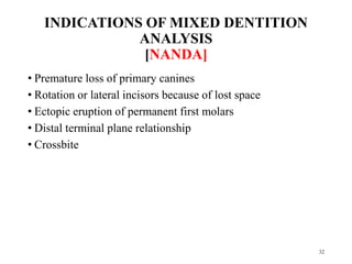 INDICATIONS OF MIXED DENTITION
ANALYSIS
[NANDA]
• Premature loss of primary canines
• Rotation or lateral incisors because of lost space
• Ectopic eruption of permanent first molars
• Distal terminal plane relationship
• Crossbite
32
 