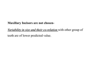 Maxillary Incisors are not chosen-
Variability in size and their co-relation with other group of
teeth are of lower predicted value.
 