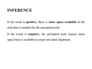 INFERENCE
If the result is positive, there is more space available in the
arch than is needed for the unerupted teeth.
If the result is negative, the unerupted teeth require more
space than is available to erupt into ideal alignment.
70
 