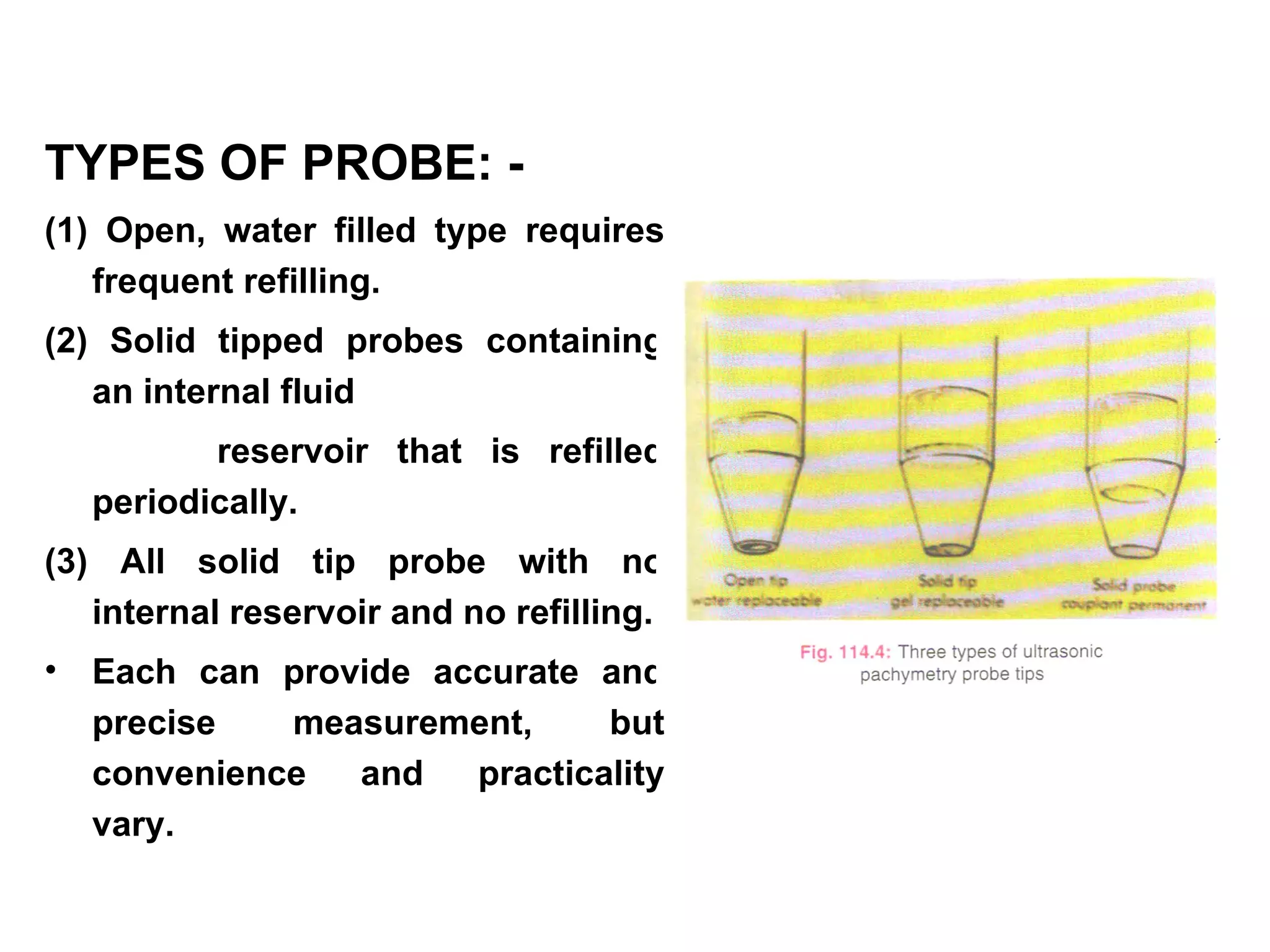 TYPES OF PROBE: -
(1) Open, water filled type requires
   frequent refilling.
(2) Solid tipped probes containing
   an internal fluid
           reservoir that is refilled
    periodically.
(3) All solid tip probe with no
   internal reservoir and no refilling.
•   Each can provide accurate and
    precise   measurement,     but
    convenience  and   practicality
    vary.
 
