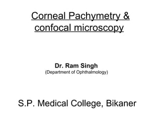 Corneal Pachymetry &
   confocal microscopy


          Dr. Ram Singh
      (Department of Ophthalmology)




S.P. Medical College, Bikaner
 
