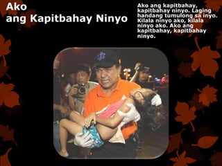 Ako
ang Kapitbahay Ninyo
Ako ang kapitbahay,
kapitbahay ninyo. Laging
handang tumulong sa inyo.
Kilala ninyo ako, kilala
ninyo ako. Ako ang
kapitbahay, kapitbahay
ninyo.
 