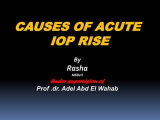 CAUSES OF ACUTE
IOP RISE
By
Rasha
MBBcH
Under supervision of
Prof .dr. Adel Abd El Wahab
 