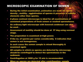 MICROSCOPIC EXAMINATION OF SEMEN <ul><li>During the initial examination ,estimation are made for sperm density , motility ...