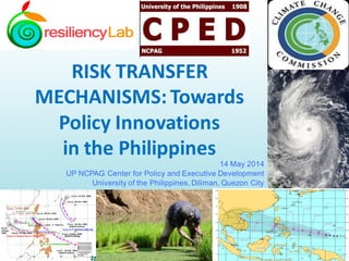 RISK TRANSFER
MECHANISMS:Towards
Policy Innovations
in the Philippines
14 May 2014
UP NCPAG Center for Policy and Executive Development
University of the Philippines, Diliman, Quezon City
 