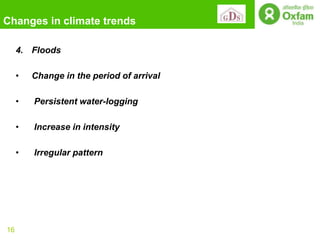 Changes in climate trends

     4. Floods

     •   Change in the period of arrival

     •   Persistent water-logging

     •   Increase in intensity

     •   Irregular pattern




16
 